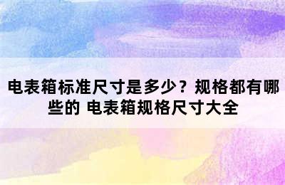 电表箱标准尺寸是多少？规格都有哪些的 电表箱规格尺寸大全